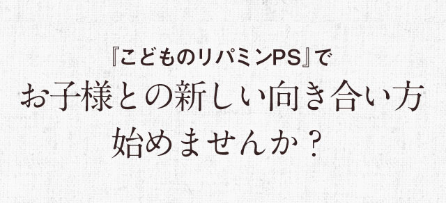 『こどものリパミンPS』でお子様との新しい向き合い方始めませんか？