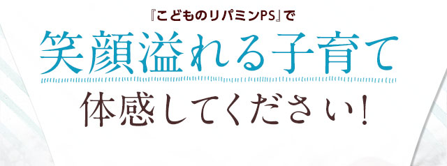 『こどものリパミンPS』で笑顔溢れる子育て体感してください!