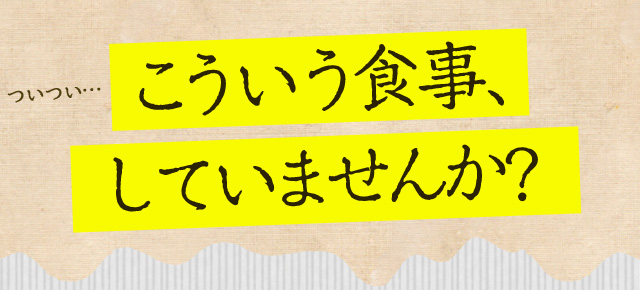 ついつい…こういう食事、していませんか?