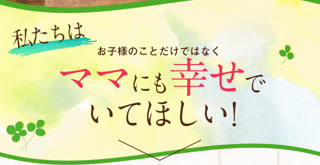 私たちはお子様のことだけではなくママにも幸せでいてほしい！