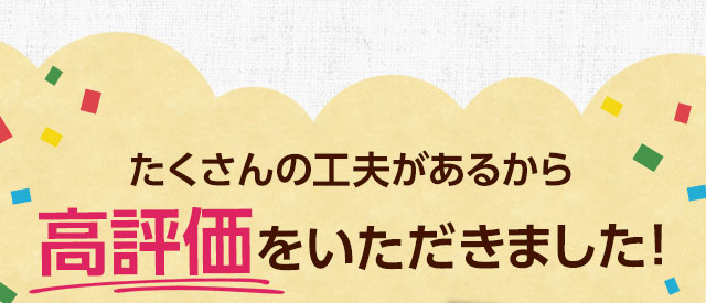 たくさんの工夫があるから高評価をいただきました！