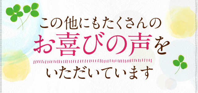 この他にもたくさんのお喜びの声をいただいています！